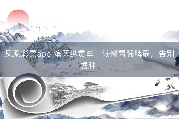 凤凰彩票app 滨医纵贯车｜读懂胃强脾弱，告别虚胖！