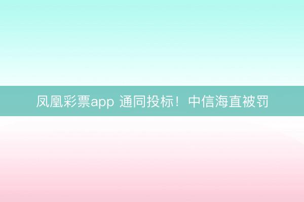 凤凰彩票app 通同投标！中信海直被罚