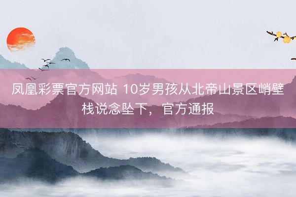凤凰彩票官方网站 10岁男孩从北帝山景区峭壁栈说念坠下，官方通报