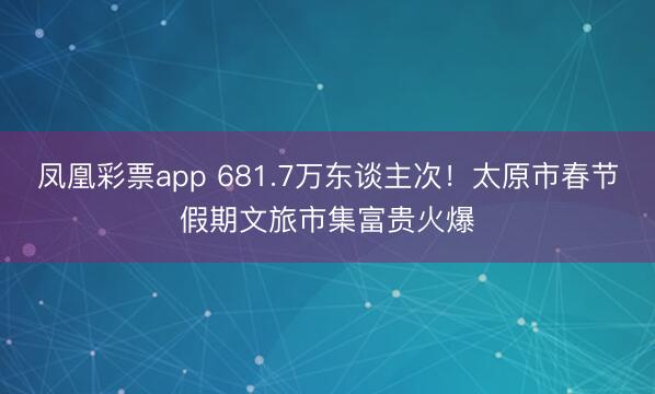 凤凰彩票app 681.7万东谈主次！太原市春节假期文旅市集富贵火爆