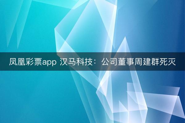凤凰彩票app 汉马科技：公司董事周建群死灭
