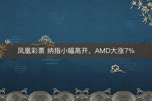 凤凰彩票 纳指小幅高开，AMD大涨7%