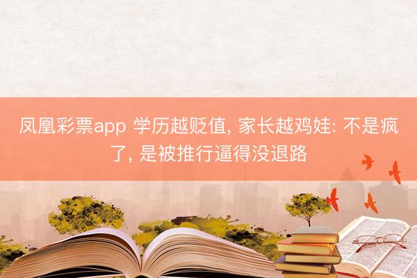 凤凰彩票app 学历越贬值, 家长越鸡娃: 不是疯了, 是被推行逼得没退路