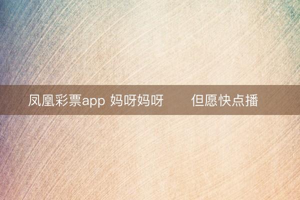 凤凰彩票app 妈呀妈呀❗️但愿快点播❗️