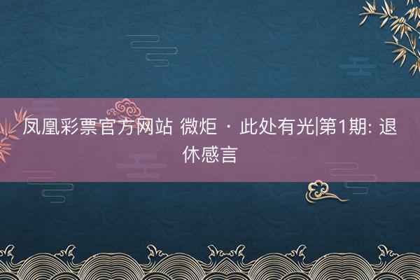 凤凰彩票官方网站 微炬 · 此处有光|第1期: 退休感言