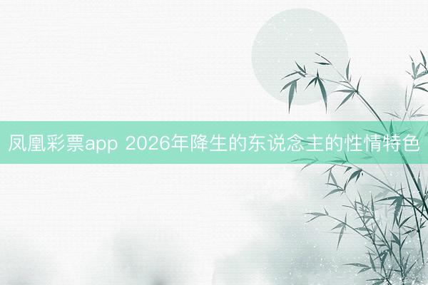 凤凰彩票app 2026年降生的东说念主的性情特色
