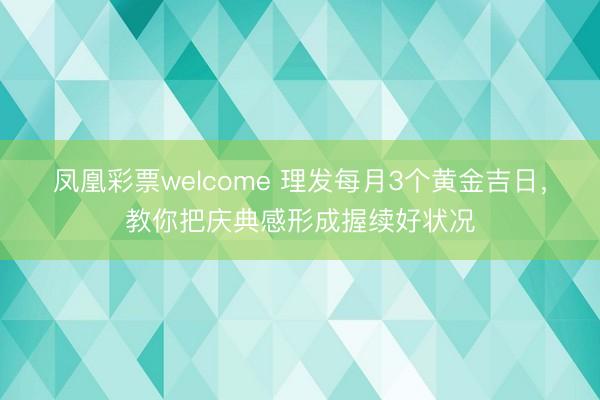凤凰彩票welcome 理发每月3个黄金吉日，教你把庆典感形成握续好状况