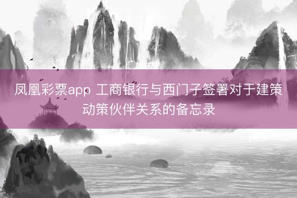 凤凰彩票app 工商银行与西门子签署对于建策动策伙伴关系的备忘录