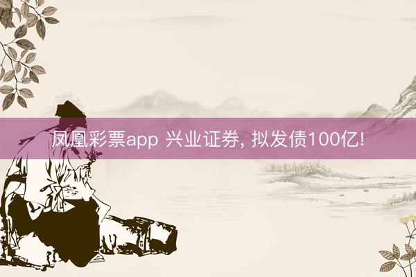 凤凰彩票app 兴业证券, 拟发债100亿!