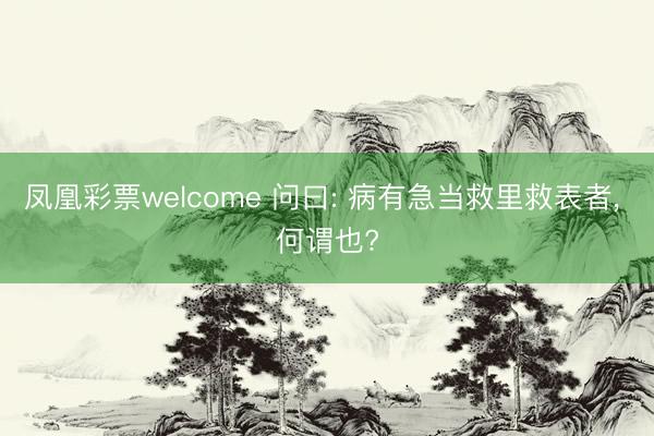 凤凰彩票welcome 问曰: 病有急当救里救表者, 何谓也?