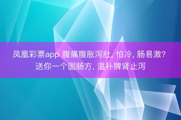凤凰彩票app 腹痛腹胀泻肚， 怕冷， 肠易激? 送你一个固肠方， 温补脾肾止泻