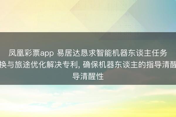 凤凰彩票app 易居达恳求智能机器东谈主任务退换与旅途优化解决专利, 确保机器东谈主的指导清醒性