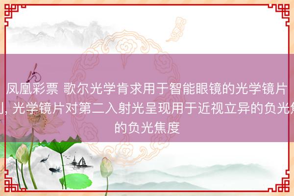 凤凰彩票 歌尔光学肯求用于智能眼镜的光学镜片专利， 光学镜片对第二入射光呈现用于近视立异的负光焦度