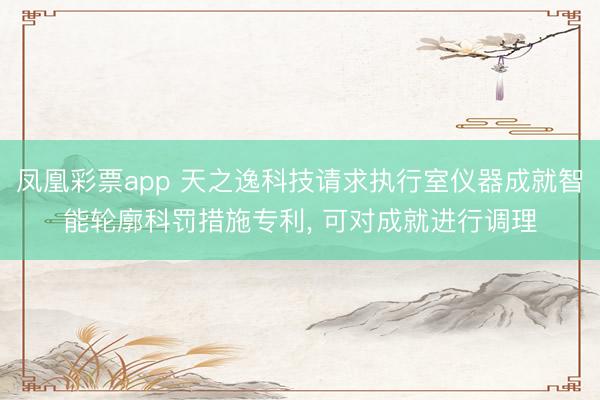 凤凰彩票app 天之逸科技请求执行室仪器成就智能轮廓科罚措施专利， 可对成就进行调理