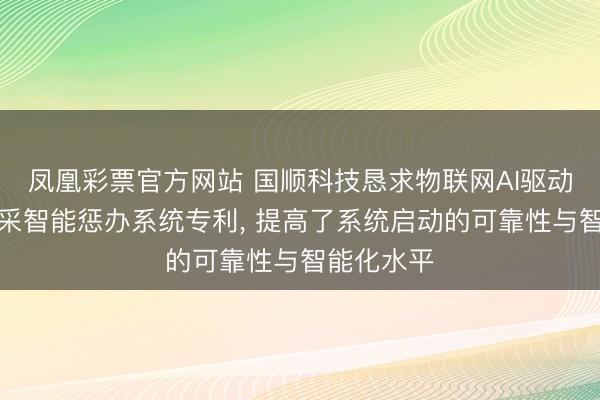 凤凰彩票官方网站 国顺科技恳求物联网AI驱动的储能开采智能惩办系统专利， 提高了系统启动的可靠性与智能化水平