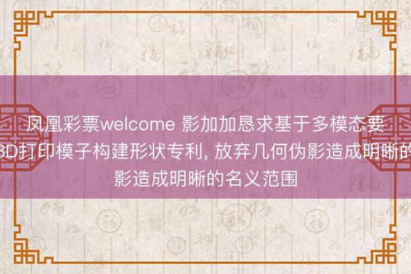 凤凰彩票welcome 影加加恳求基于多模态要求指引的3D打印模子构建形状专利, 放弃几何伪影造成明晰的名义范围