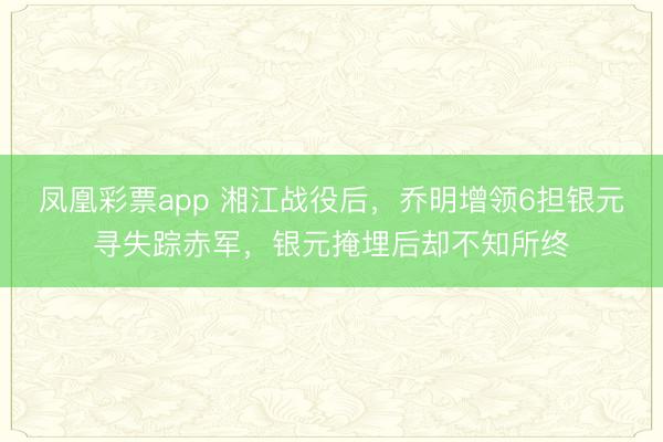 凤凰彩票app 湘江战役后,乔明增领6担银元寻失踪赤军,银元掩埋后却不知所终