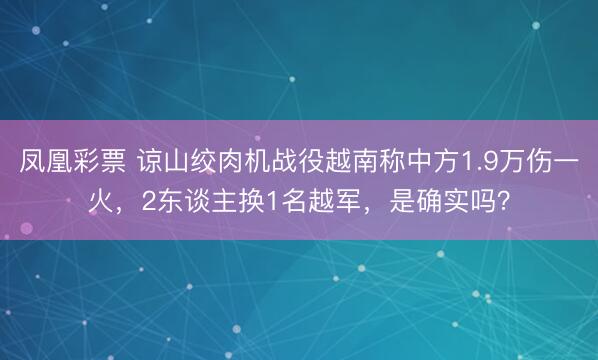 凤凰彩票 谅山绞肉机战役越南称中方1.9万伤一火,2东谈主换1名越军,是确实吗?