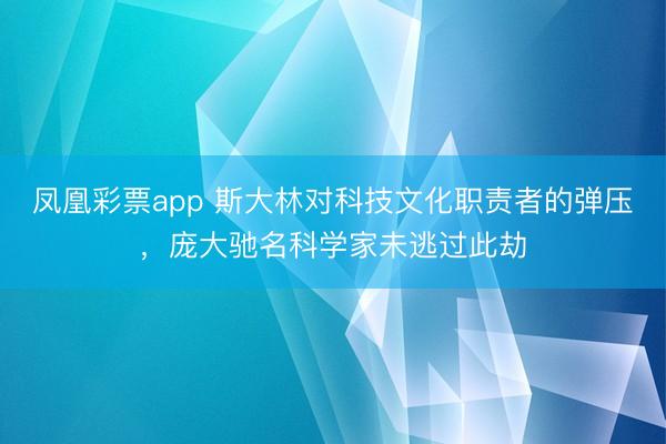 凤凰彩票app 斯大林对科技文化职责者的弹压,庞大驰名科学家未逃过此劫