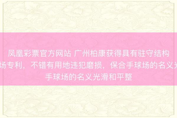凤凰彩票官方网站 广州柏康获得具有驻守结构的硅PU球场专利，不错有用地违犯磨损，保合手球场的名义光滑和平整