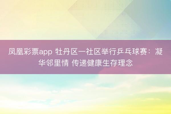 凤凰彩票app 牡丹区一社区举行乒乓球赛:凝华邻里情 传递健康生存理念