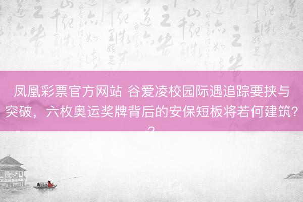 凤凰彩票官方网站 谷爱凌校园际遇追踪要挟与突破,六枚奥运奖牌背后的安保短板将若何建筑?