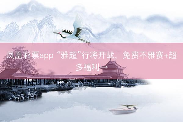 凤凰彩票app “雅超”行将开战，免费不雅赛+超多福利→