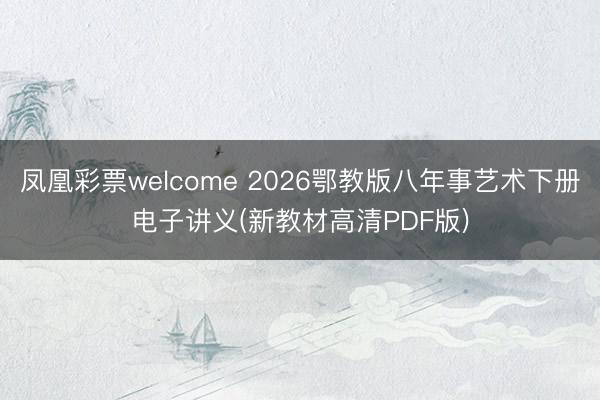 凤凰彩票welcome 2026鄂教版八年事艺术下册电子讲义(新教材高清PDF版)