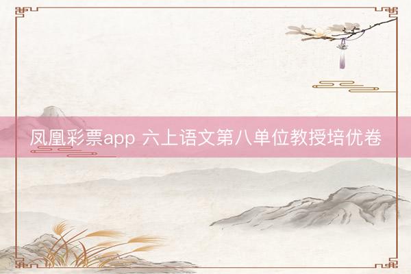 凤凰彩票app 六上语文第八单位教授培优卷