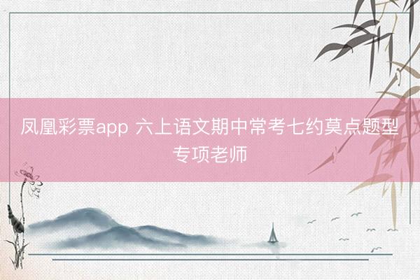 凤凰彩票app 六上语文期中常考七约莫点题型专项老师
