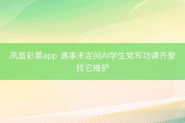 凤凰彩票app 遇事未定问AI学生党写功课齐爱找它维护