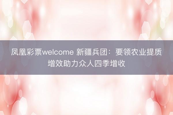 凤凰彩票welcome 新疆兵团：要领农业提质增效助力众人四季增收