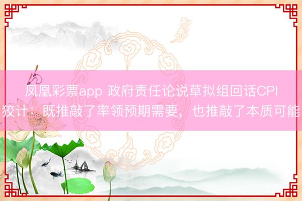 凤凰彩票app 政府责任论说草拟组回话CPI狡计：既推敲了率领预期需要，也推敲了本质可能