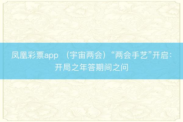 凤凰彩票app （宇宙两会）“两会手艺”开启：开局之年答期间之问