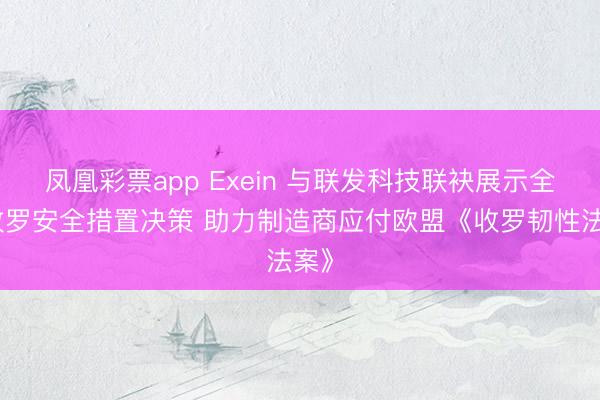 凤凰彩票app Exein 与联发科技联袂展示全新收罗安全措置决策 助力制造商应付欧盟《收罗韧性法案》