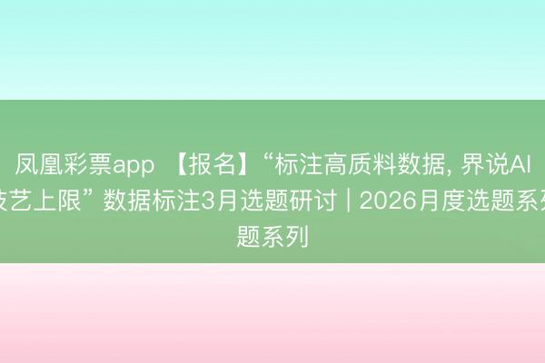 凤凰彩票app 【报名】“标注高质料数据， 界说AI技艺上限” 数据标注3月选题研讨 | 2026月度选题系列