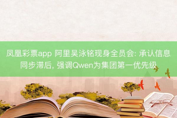 凤凰彩票app 阿里吴泳铭现身全员会: 承认信息同步滞后， 强调Qwen为集团第一优先级