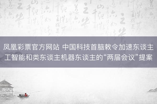 凤凰彩票官方网站 中国科技首脑敕令加速东谈主工智能和类东谈主机器东谈主的“两届会议”提案