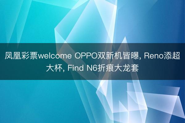凤凰彩票welcome OPPO双新机皆曝， Reno添超大杯， Find N6折痕大龙套