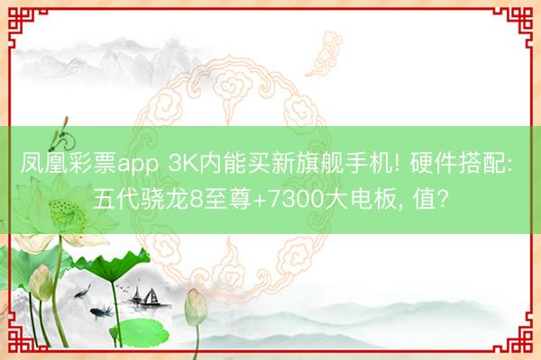 凤凰彩票app 3K内能买新旗舰手机! 硬件搭配: 五代骁龙8至尊+7300大电板， 值?
