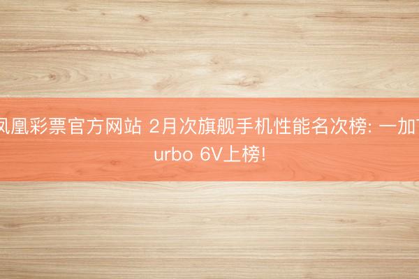 凤凰彩票官方网站 2月次旗舰手机性能名次榜: 一加Turbo 6V上榜!
