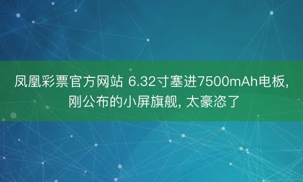 凤凰彩票官方网站 6.32寸塞进7500mAh电板， 刚公布的小屏旗舰， 太豪恣了