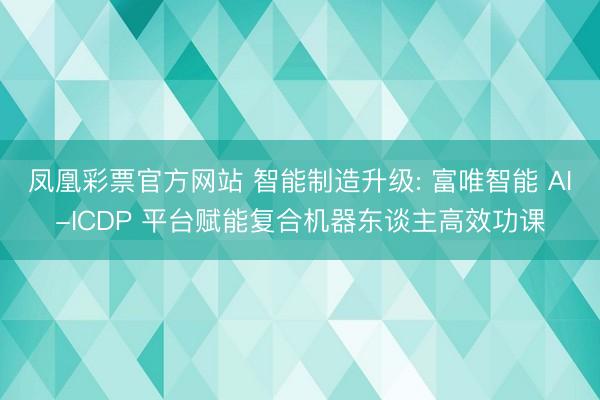 凤凰彩票官方网站 智能制造升级: 富唯智能 AI-ICDP 平台赋能复合机器东谈主高效功课
