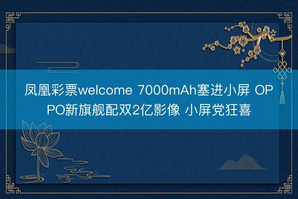 凤凰彩票welcome 7000mAh塞进小屏 OPPO新旗舰配双2亿影像 小屏党狂喜