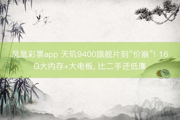 凤凰彩票app 天玑9400旗舰片刻“价崩”! 16G大内存+大电板， 比二手还低廉
