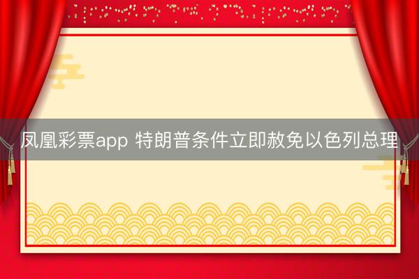 凤凰彩票app 特朗普条件立即赦免以色列总理