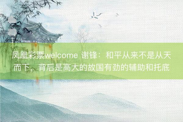 凤凰彩票welcome 谢锋：和平从来不是从天而下，背后是高大的故国有劲的辅助和托底