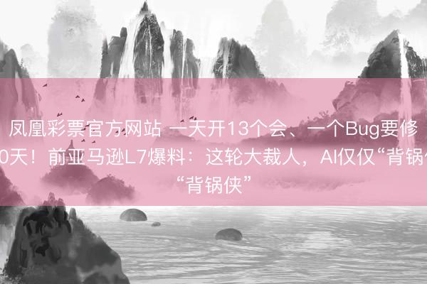 凤凰彩票官方网站 一天开13个会、一个Bug要修200天！前亚马逊L7爆料：这轮大裁人，AI仅仅“背锅侠”