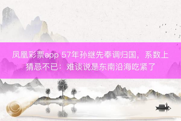 凤凰彩票app 57年孙继先奉调归国，系数上猜忌不已：难谈说是东南沿海吃紧了