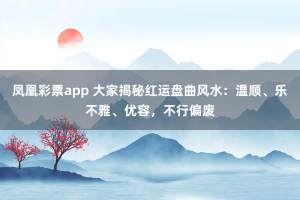 凤凰彩票app 大家揭秘红运盘曲风水：温顺、乐不雅、优容，不行偏废